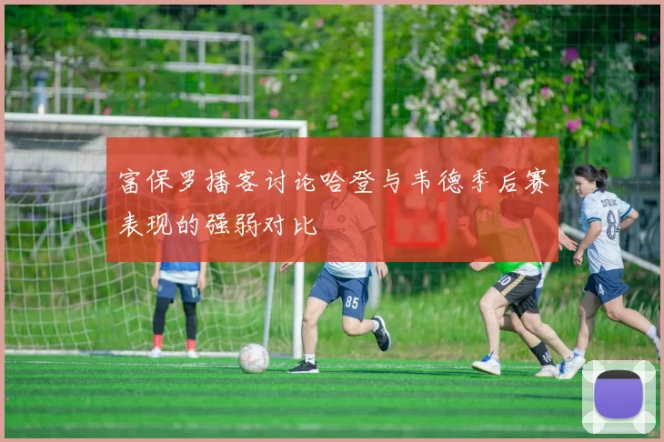 富保罗播客讨论哈登与韦德季后赛表现的强弱对比