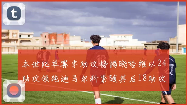 本世纪单赛季助攻榜揭晓哈维以24助攻领跑迪马尔科紧随其后18助攻