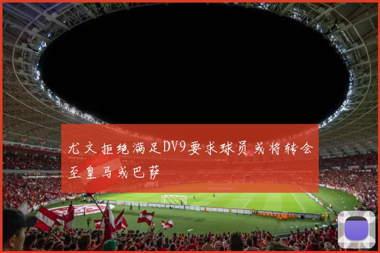 尤文拒绝满足DV9要求球员或将转会至皇马或巴萨