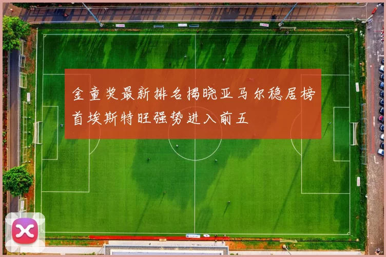 金童奖最新排名揭晓亚马尔稳居榜首埃斯特旺强势进入前五