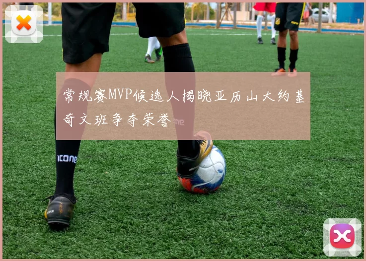 常规赛MVP候选人揭晓亚历山大约基奇文班争夺荣誉