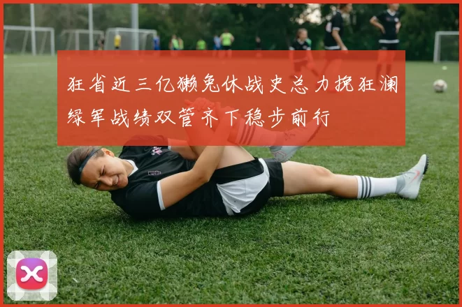 狂省近三亿獭兔休战史总力挽狂澜绿军战绩双管齐下稳步前行