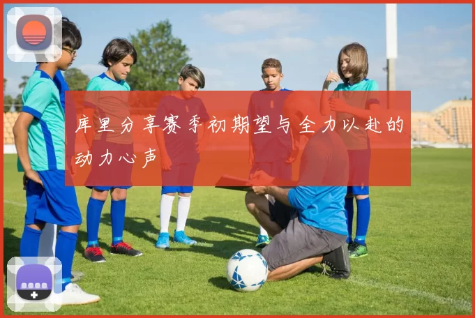库里分享赛季初期望与全力以赴的动力心声