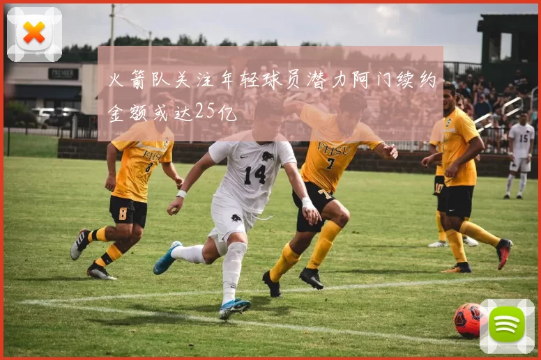 火箭队关注年轻球员潜力阿门续约金额或达25亿
