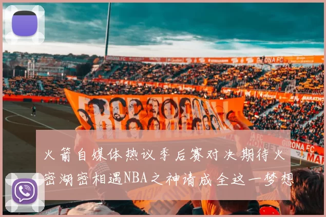 火箭自媒体热议季后赛对决期待火密湖密相遇NBA之神请成全这一梦想