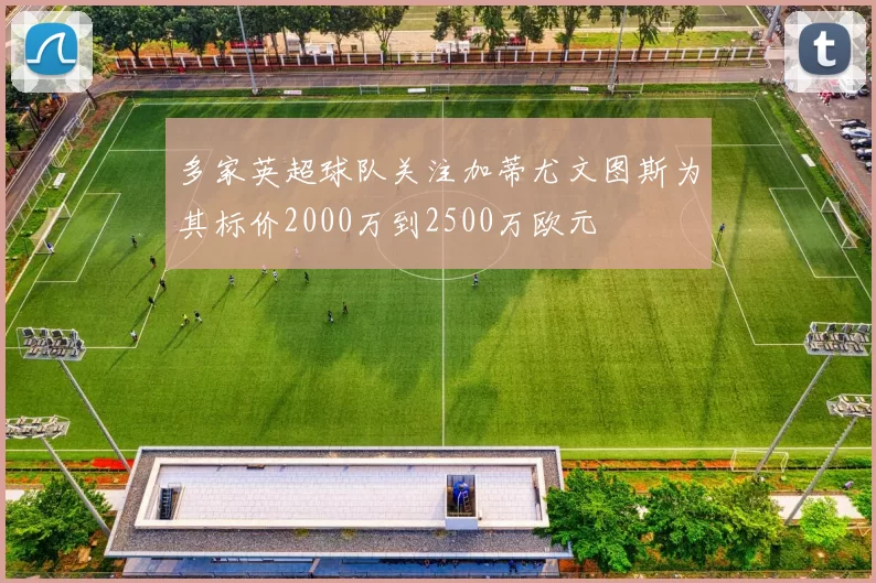 多家英超球队关注加蒂尤文图斯为其标价2000万到2500万欧元