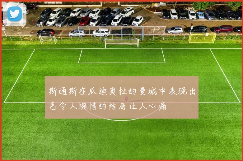 斯通斯在瓜迪奥拉的曼城中表现出色令人惋惜的结局让人心痛