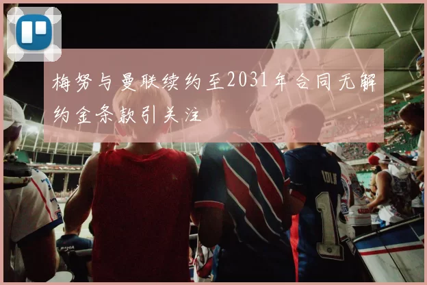 梅努与曼联续约至2031年合同无解约金条款引关注