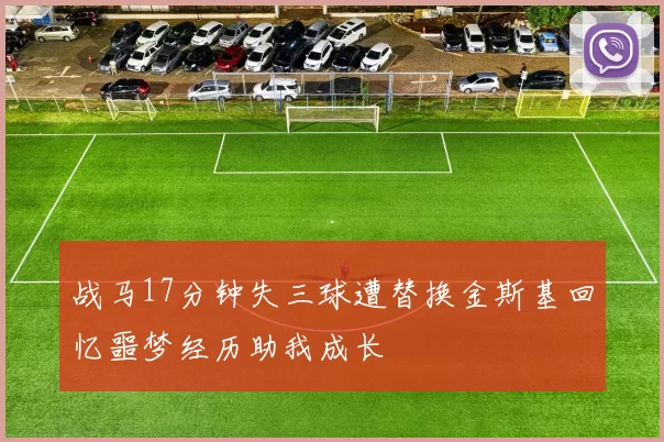 战马17分钟失三球遭替换金斯基回忆噩梦经历助我成长
