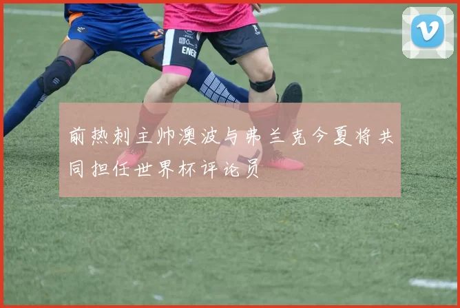 前热刺主帅澳波与弗兰克今夏将共同担任世界杯评论员
