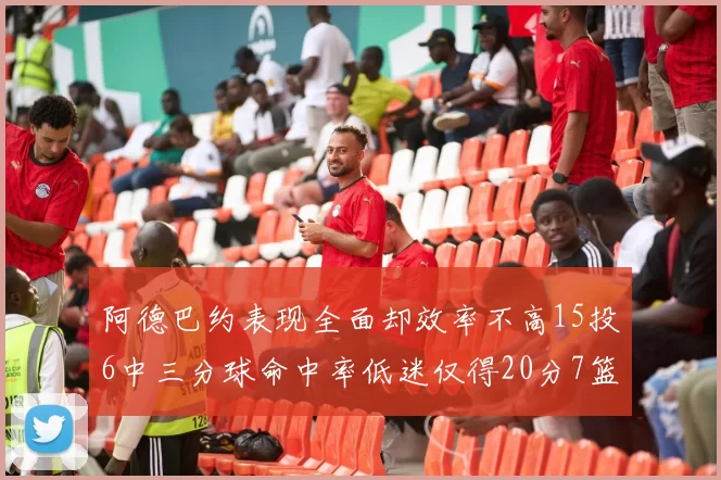 阿德巴约表现全面却效率不高15投6中三分球命中率低迷仅得20分7篮板