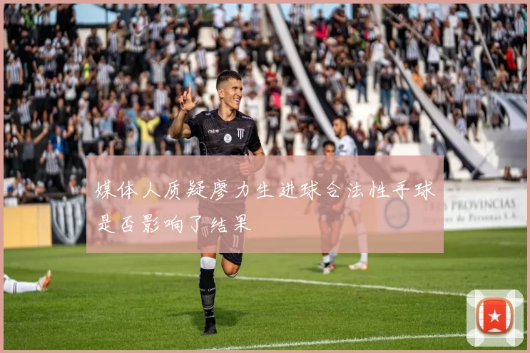 媒体人质疑廖力生进球合法性手球是否影响了结果